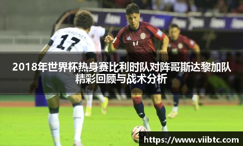 2018年世界杯热身赛比利时队对阵哥斯达黎加队精彩回顾与战术分析