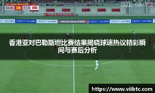 香港亚对巴勒斯坦比赛结果揭晓球迷热议精彩瞬间与赛后分析