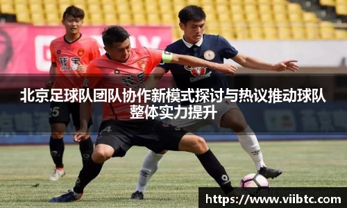 北京足球队团队协作新模式探讨与热议推动球队整体实力提升